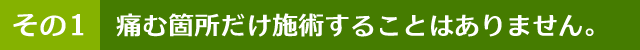 痛む箇所だけ施術することはありません。