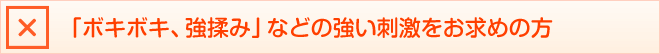 「ボキボキ、強揉み」などの強い刺激をお求めの方