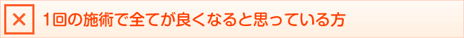 1回の施術で全てが良くなると思っている方