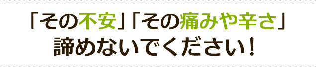 「その不安」「その痛みや辛さ」 諦めないでください!